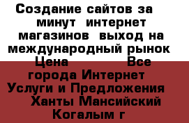 Создание сайтов за 15 минут, интернет магазинов, выход на международный рынок › Цена ­ 15 000 - Все города Интернет » Услуги и Предложения   . Ханты-Мансийский,Когалым г.